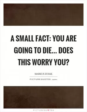 A small fact: You are going to die... does this worry you? Picture Quote #1