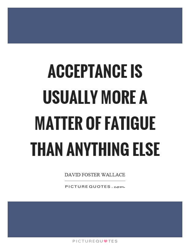 Acceptance is usually more a matter of fatigue than anything else Picture Quote #1