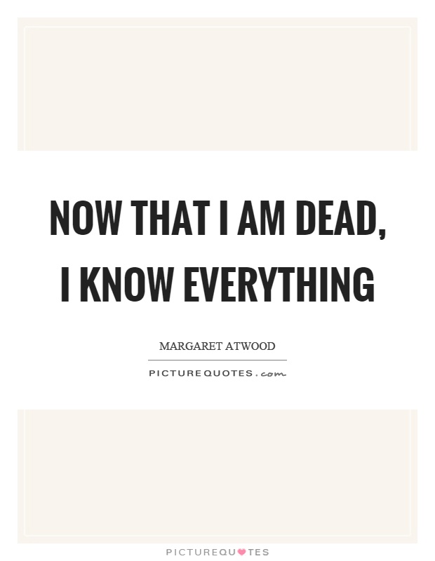Now that I am dead, I know everything Picture Quote #1