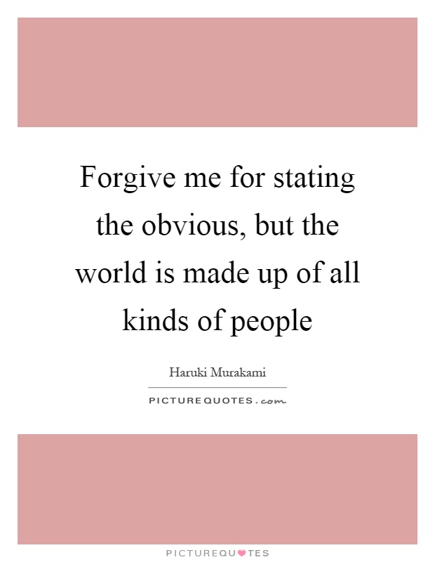 Forgive me for stating the obvious, but the world is made up of all kinds of people Picture Quote #1