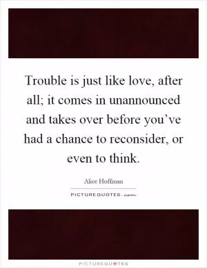 Trouble is just like love, after all; it comes in unannounced and takes over before you’ve had a chance to reconsider, or even to think Picture Quote #1