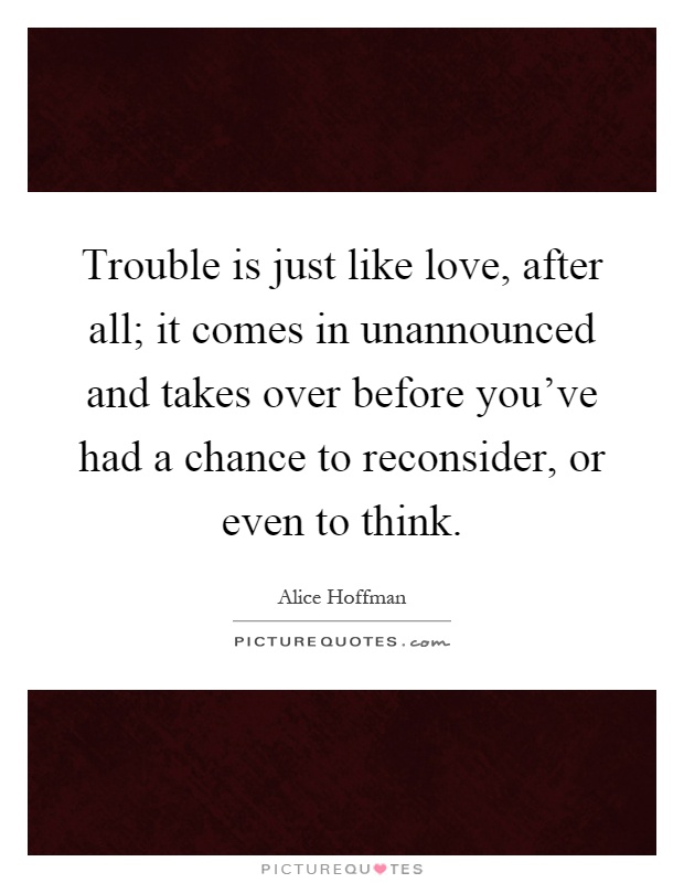 Trouble is just like love, after all; it comes in unannounced and takes over before you've had a chance to reconsider, or even to think Picture Quote #1