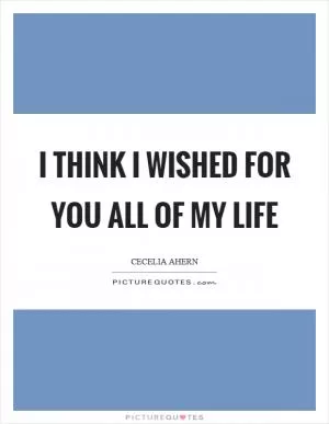 I think I wished for you all of my life Picture Quote #1
