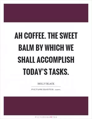 Ah coffee. The sweet balm by which we shall accomplish today’s tasks Picture Quote #1