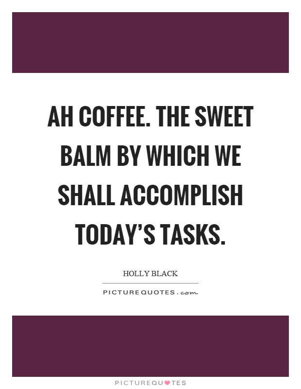 Ah coffee. The sweet balm by which we shall accomplish today's tasks Picture Quote #1