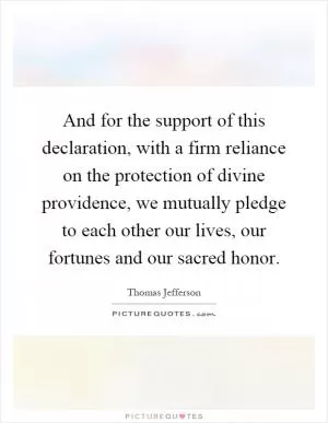 And for the support of this declaration, with a firm reliance on the protection of divine providence, we mutually pledge to each other our lives, our fortunes and our sacred honor Picture Quote #1