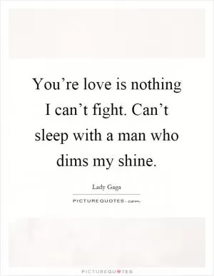You’re love is nothing I can’t fight. Can’t sleep with a man who dims my shine Picture Quote #1