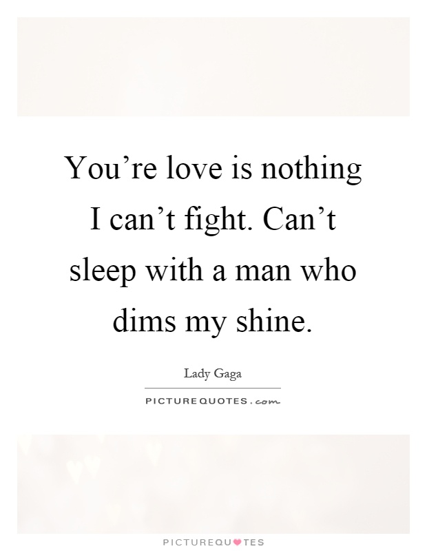 You're love is nothing I can't fight. Can't sleep with a man who dims my shine Picture Quote #1