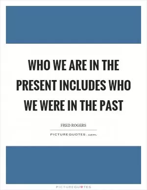 Who we are in the present includes who we were in the past Picture Quote #1