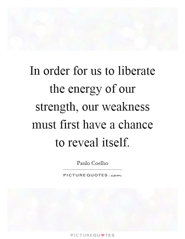 In order for us to liberate the energy of our strength, our weakness must first have a chance to reveal itself Picture Quote #1