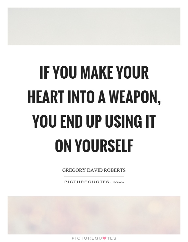 If you make your heart into a weapon, you end up using it on yourself Picture Quote #1