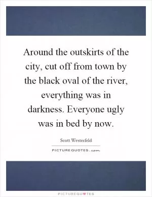 Around the outskirts of the city, cut off from town by the black oval of the river, everything was in darkness. Everyone ugly was in bed by now Picture Quote #1