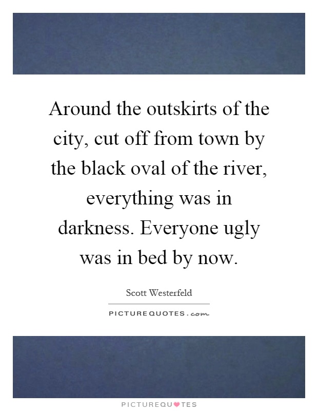 Around the outskirts of the city, cut off from town by the black oval of the river, everything was in darkness. Everyone ugly was in bed by now Picture Quote #1