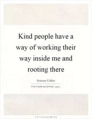 Kind people have a way of working their way inside me and rooting there Picture Quote #1