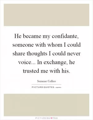 He became my confidante, someone with whom I could share thoughts I could never voice... In exchange, he trusted me with his Picture Quote #1