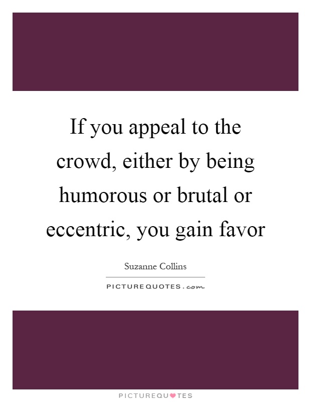 If you appeal to the crowd, either by being humorous or brutal or eccentric, you gain favor Picture Quote #1