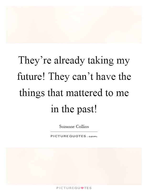They’re already taking my future! They can’t have the things that mattered to me in the past! Picture Quote #1