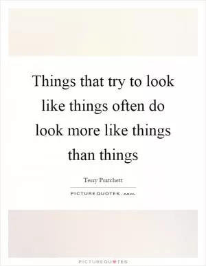 Things that try to look like things often do look more like things than things Picture Quote #1
