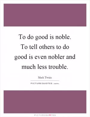 To do good is noble. To tell others to do good is even nobler and much less trouble Picture Quote #1