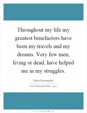 Throughout my life my greatest benefactors have been my travels and my dreams. Very few men, living or dead, have helped me in my struggles Picture Quote #1