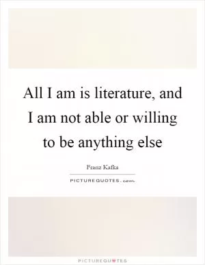 All I am is literature, and I am not able or willing to be anything else Picture Quote #1