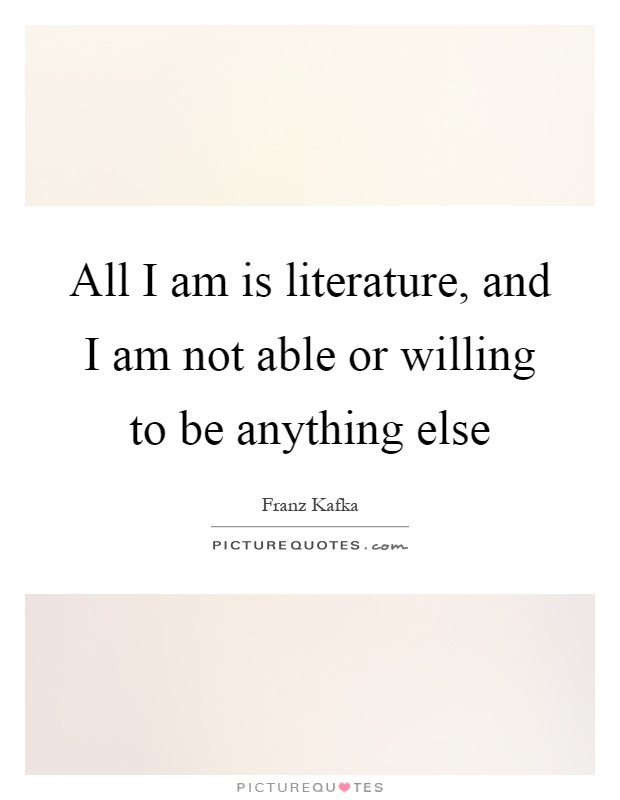 All I am is literature, and I am not able or willing to be anything else Picture Quote #1