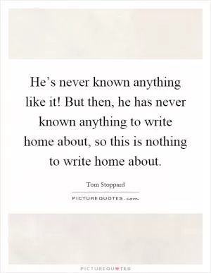 He’s never known anything like it! But then, he has never known anything to write home about, so this is nothing to write home about Picture Quote #1