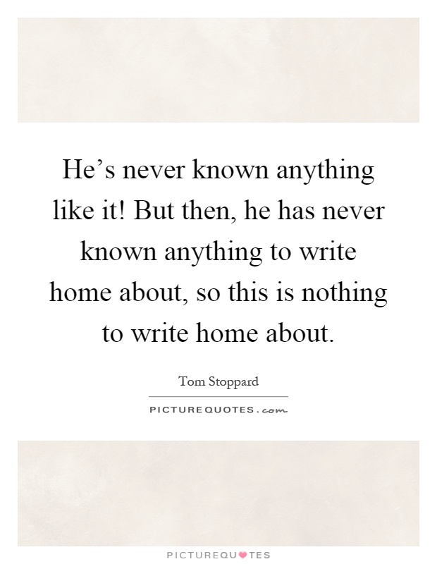 He's never known anything like it! But then, he has never known anything to write home about, so this is nothing to write home about Picture Quote #1