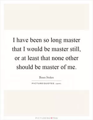 I have been so long master that I would be master still, or at least that none other should be master of me Picture Quote #1