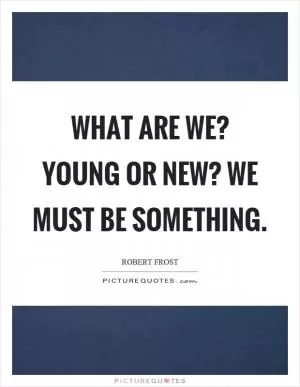 What are we? Young or new? We must be something Picture Quote #1