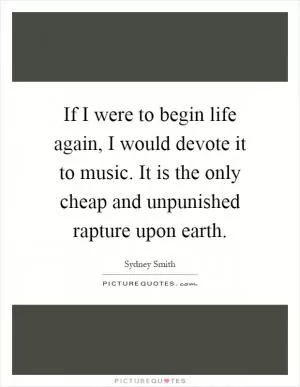 If I were to begin life again, I would devote it to music. It is the only cheap and unpunished rapture upon earth Picture Quote #1