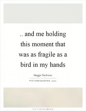 .. and me holding this moment that was as fragile as a bird in my hands Picture Quote #1