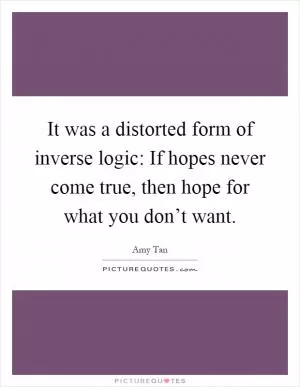 It was a distorted form of inverse logic: If hopes never come true, then hope for what you don’t want Picture Quote #1