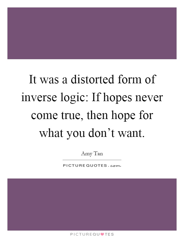 It was a distorted form of inverse logic: If hopes never come true, then hope for what you don't want Picture Quote #1