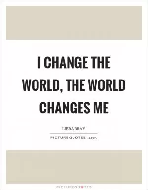 I change the world, the world changes me Picture Quote #1