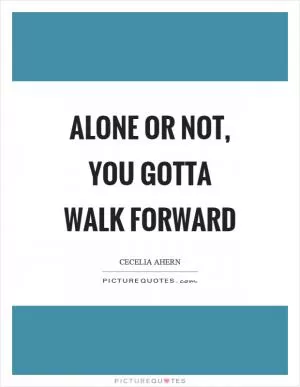 Alone or not, you gotta walk forward Picture Quote #1