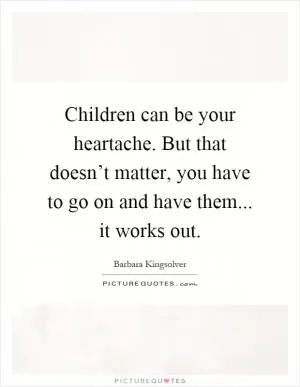 Children can be your heartache. But that doesn’t matter, you have to go on and have them... it works out Picture Quote #1