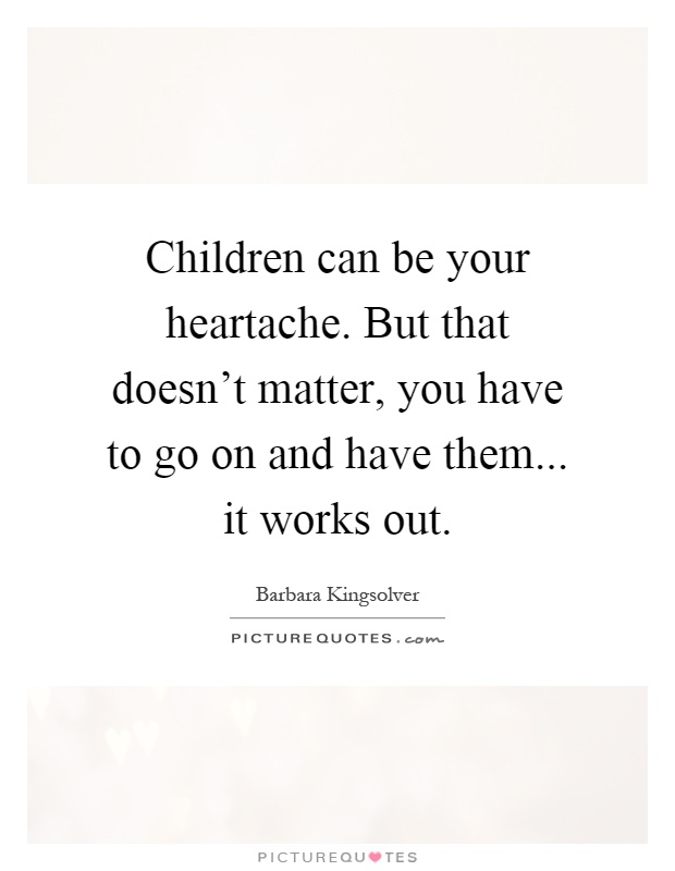 Children can be your heartache. But that doesn't matter, you have to go on and have them... it works out Picture Quote #1