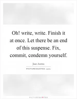 Oh! write, write. Finish it at once. Let there be an end of this suspense. Fix, commit, condemn yourself Picture Quote #1