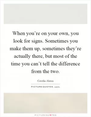 When you’re on your own, you look for signs. Sometimes you make them up, sometimes they’re actually there, but most of the time you can’t tell the difference from the two Picture Quote #1