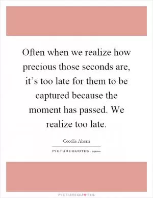 Often when we realize how precious those seconds are, it’s too late for them to be captured because the moment has passed. We realize too late Picture Quote #1
