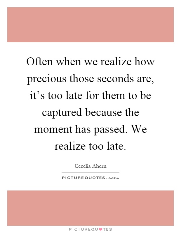 Often when we realize how precious those seconds are, it's too late for them to be captured because the moment has passed. We realize too late Picture Quote #1