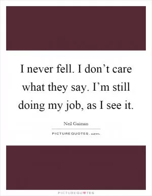 I never fell. I don’t care what they say. I’m still doing my job, as I see it Picture Quote #1