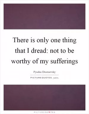 There is only one thing that I dread: not to be worthy of my sufferings Picture Quote #1