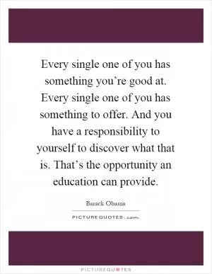 Every single one of you has something you’re good at. Every single one of you has something to offer. And you have a responsibility to yourself to discover what that is. That’s the opportunity an education can provide Picture Quote #1