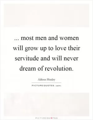 ... most men and women will grow up to love their servitude and will never dream of revolution Picture Quote #1