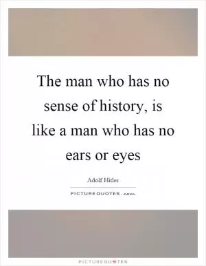 The man who has no sense of history, is like a man who has no ears or eyes Picture Quote #1