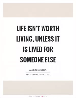 Life isn’t worth living, unless it is lived for someone else Picture Quote #1
