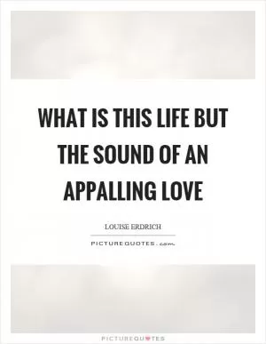 What is this life but the sound of an appalling love Picture Quote #1