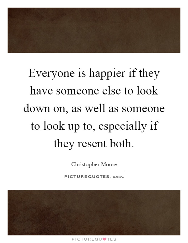 Everyone is happier if they have someone else to look down on, as well as someone to look up to, especially if they resent both Picture Quote #1